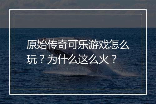 原始传奇可乐游戏怎么玩？为什么这么火？