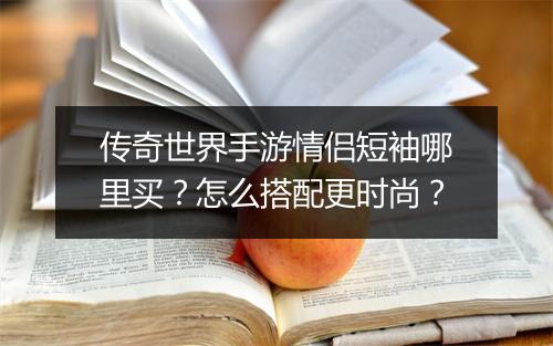 传奇世界手游情侣短袖哪里买？怎么搭配更时尚？