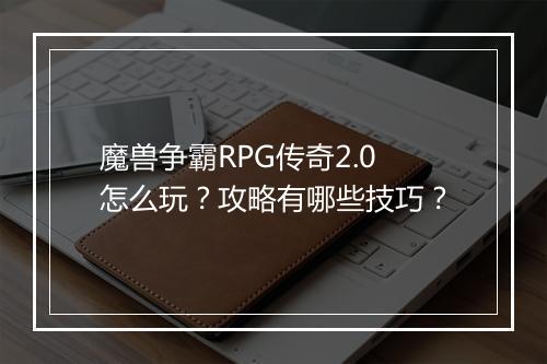 魔兽争霸RPG传奇2.0怎么玩？攻略有哪些技巧？
