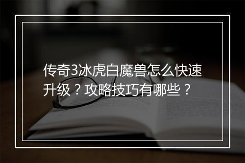 传奇3冰虎白魔兽怎么快速升级？攻略技巧有哪些？