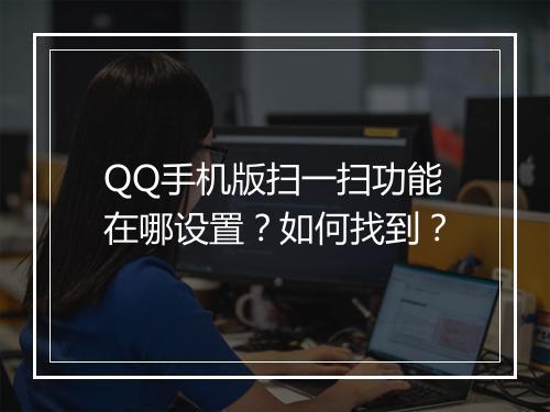 QQ手机版扫一扫功能在哪设置？如何找到？