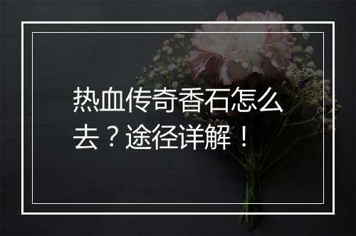 热血传奇香石怎么去？途径详解！