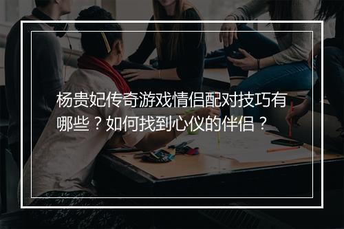 杨贵妃传奇游戏情侣配对技巧有哪些？如何找到心仪的伴侣？