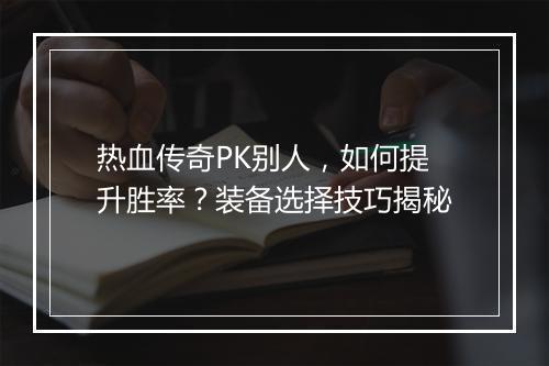 热血传奇PK别人，如何提升胜率？装备选择技巧揭秘