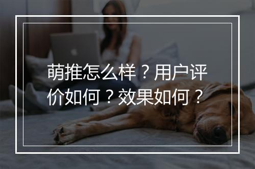 萌推怎么样？用户评价如何？效果如何？