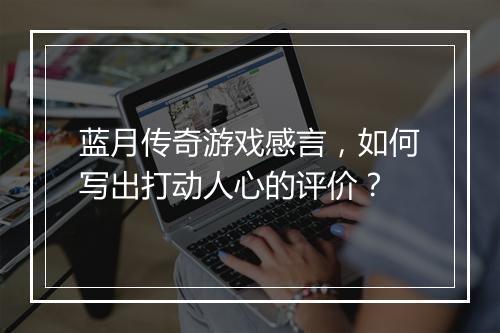 蓝月传奇游戏感言，如何写出打动人心的评价？
