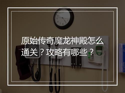 原始传奇魔龙神殿怎么通关？攻略有哪些？