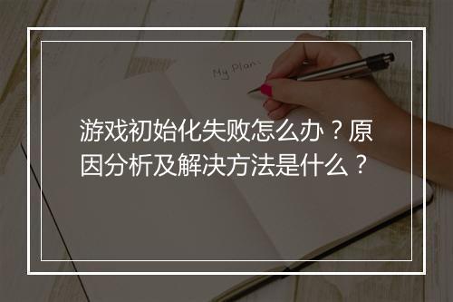 游戏初始化失败怎么办？原因分析及解决方法是什么？