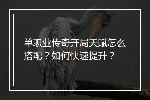 单职业传奇开局天赋怎么搭配？如何快速提升？