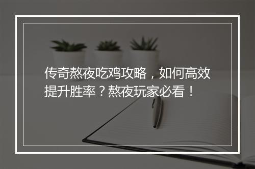 传奇熬夜吃鸡攻略，如何高效提升胜率？熬夜玩家必看！