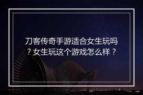 刀客传奇手游适合女生玩吗？女生玩这个游戏怎么样？