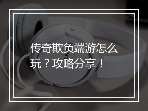 传奇欺负端游怎么玩？攻略分享！