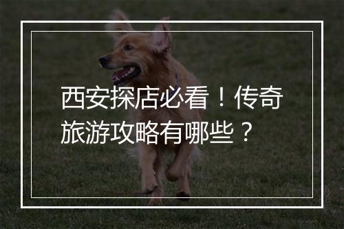 西安探店必看！传奇旅游攻略有哪些？