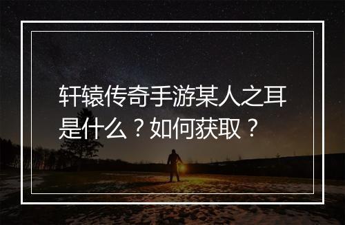 轩辕传奇手游某人之耳是什么？如何获取？