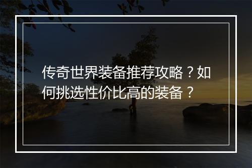 传奇世界装备推荐攻略？如何挑选性价比高的装备？