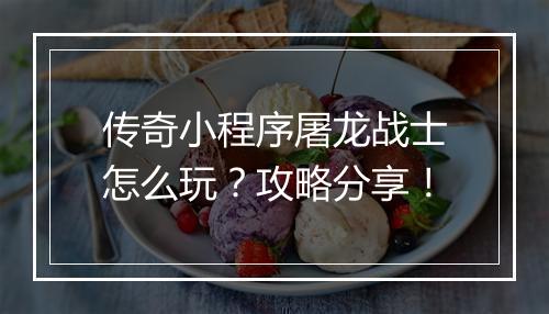 传奇小程序屠龙战士怎么玩？攻略分享！