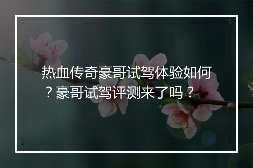 热血传奇豪哥试驾体验如何？豪哥试驾评测来了吗？
