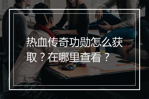 热血传奇功勋怎么获取？在哪里查看？