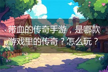 带血的传奇手游，是哪款游戏里的传奇？怎么玩？