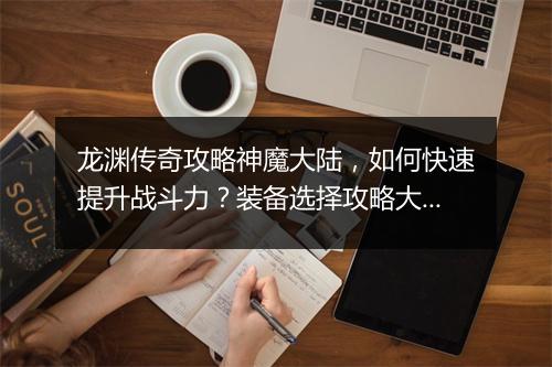 龙渊传奇攻略神魔大陆，如何快速提升战斗力？装备选择攻略大揭秘？