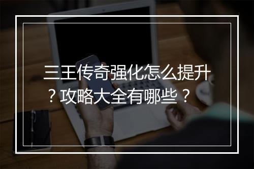三王传奇强化怎么提升？攻略大全有哪些？