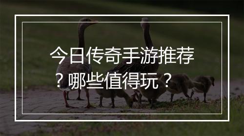 今日传奇手游推荐？哪些值得玩？