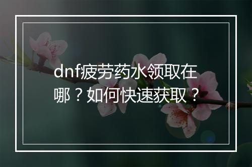dnf疲劳药水领取在哪？如何快速获取？