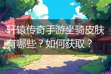 轩辕传奇手游坐骑皮肤有哪些？如何获取？