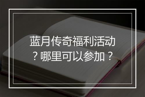 蓝月传奇福利活动？哪里可以参加？