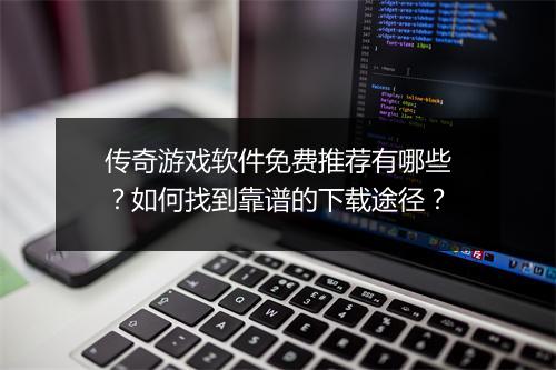 传奇游戏软件免费推荐有哪些？如何找到靠谱的下载途径？