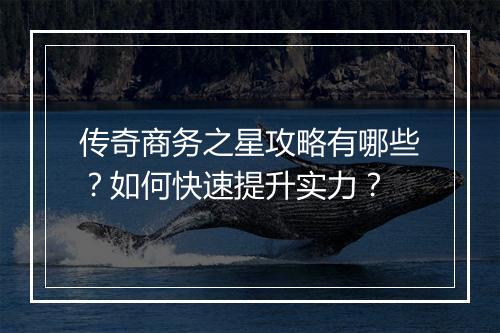 传奇商务之星攻略有哪些？如何快速提升实力？