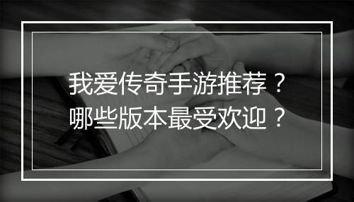 我爱传奇手游推荐？哪些版本最受欢迎？