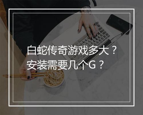 白蛇传奇游戏多大？安装需要几个G？