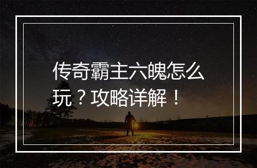传奇霸主六魄怎么玩？攻略详解！