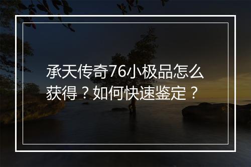 承天传奇76小极品怎么获得？如何快速鉴定？