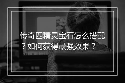 传奇四精灵宝石怎么搭配？如何获得最强效果？