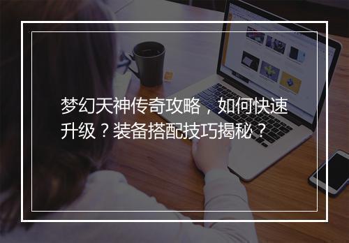 梦幻天神传奇攻略，如何快速升级？装备搭配技巧揭秘？