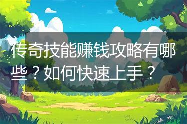 传奇技能赚钱攻略有哪些？如何快速上手？