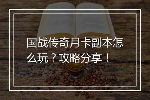 国战传奇月卡副本怎么玩？攻略分享！