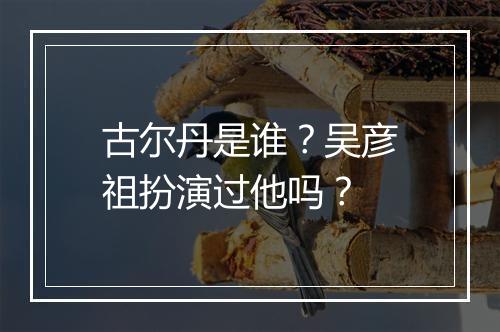 古尔丹是谁？吴彦祖扮演过他吗？