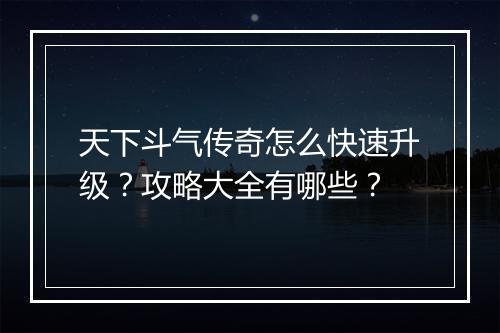 天下斗气传奇怎么快速升级？攻略大全有哪些？