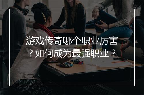 游戏传奇哪个职业厉害？如何成为最强职业？