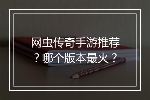 网虫传奇手游推荐？哪个版本最火？