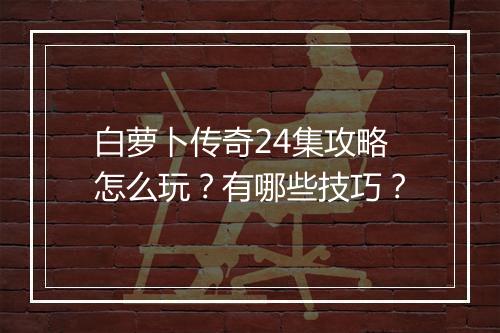 白萝卜传奇24集攻略怎么玩？有哪些技巧？