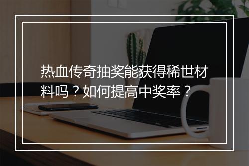 热血传奇抽奖能获得稀世材料吗？如何提高中奖率？