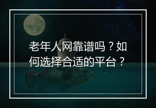 老年人网靠谱吗？如何选择合适的平台？
