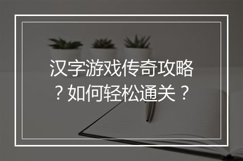 汉字游戏传奇攻略？如何轻松通关？