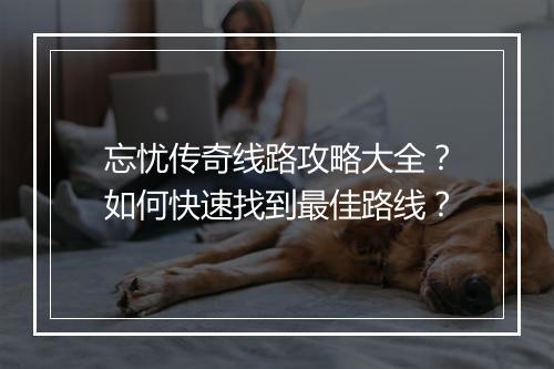 忘忧传奇线路攻略大全？如何快速找到最佳路线？