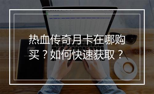 热血传奇月卡在哪购买？如何快速获取？