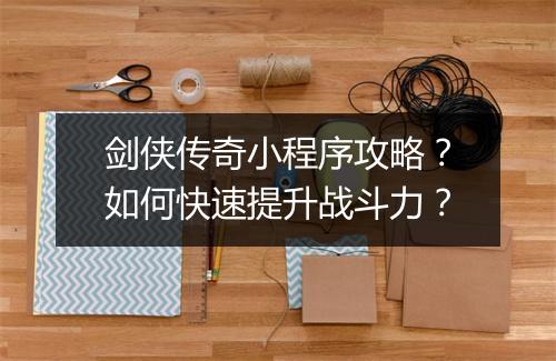 剑侠传奇小程序攻略？如何快速提升战斗力？
